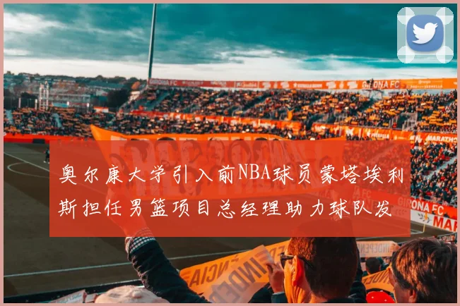 奥尔康大学引入前NBA球员蒙塔埃利斯担任男篮项目总经理助力球队发展