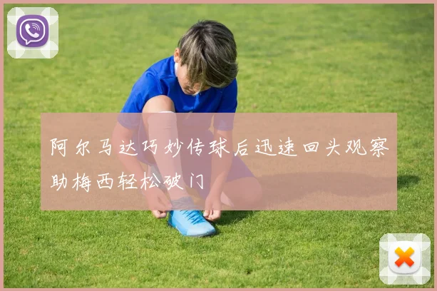 阿尔马达巧妙传球后迅速回头观察助梅西轻松破门